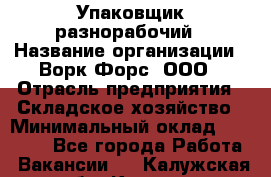 Упаковщик-разнорабочий › Название организации ­ Ворк Форс, ООО › Отрасль предприятия ­ Складское хозяйство › Минимальный оклад ­ 34 000 - Все города Работа » Вакансии   . Калужская обл.,Калуга г.